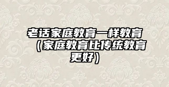 老話家庭教育一樣教育（家庭教育比傳統(tǒng)教育更好）