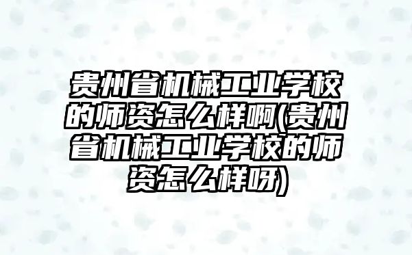 貴州省機械工業(yè)學校的師資怎么樣啊(貴州省機械工業(yè)學校的師資怎么樣呀)