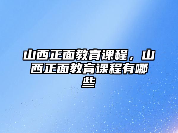 山西正面教育課程，山西正面教育課程有哪些