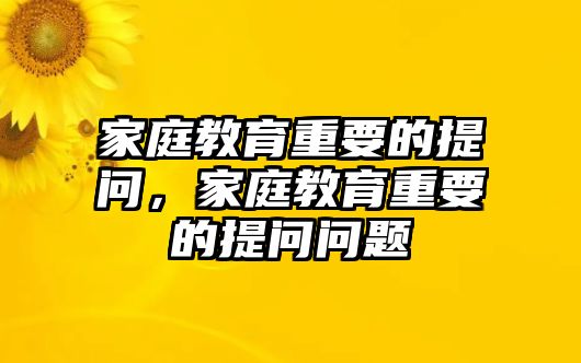 家庭教育重要的提問，家庭教育重要的提問問題