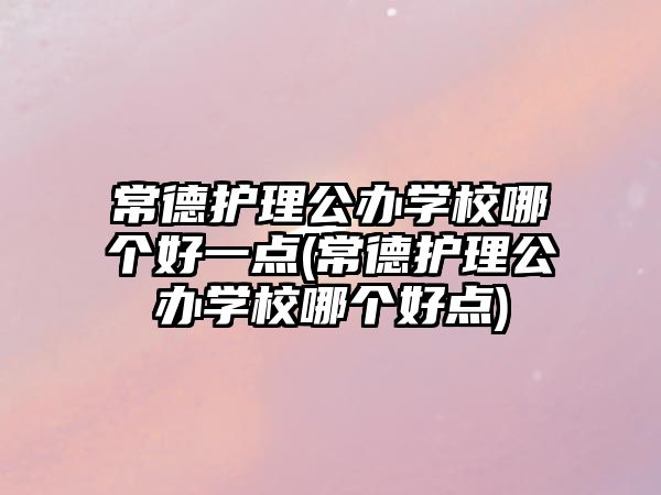 常德護(hù)理公辦學(xué)校哪個好一點(diǎn)(常德護(hù)理公辦學(xué)校哪個好點(diǎn))