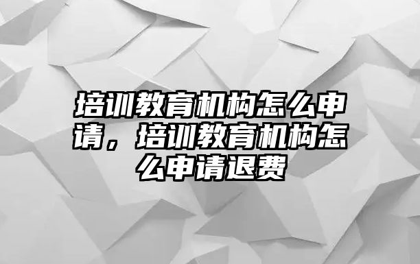 培訓(xùn)教育機(jī)構(gòu)怎么申請，培訓(xùn)教育機(jī)構(gòu)怎么申請退費(fèi)