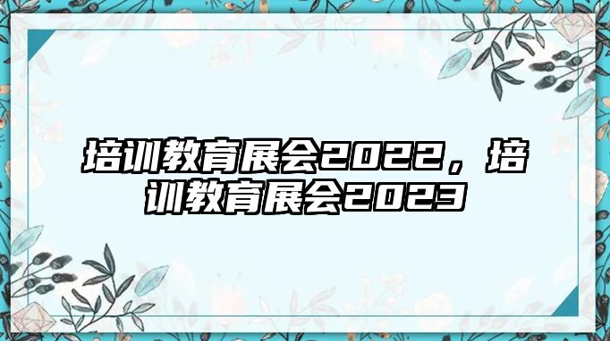 培訓(xùn)教育展會2022，培訓(xùn)教育展會2023