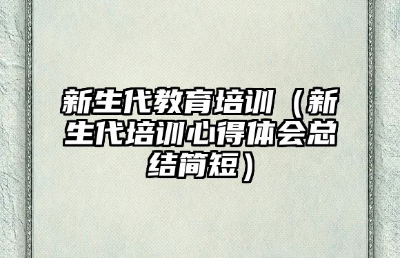 新生代教育培訓（新生代培訓心得體會總結簡短）