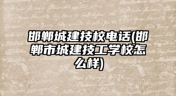 邯鄲城建技校電話(huà)(邯鄲市城建技工學(xué)校怎么樣)