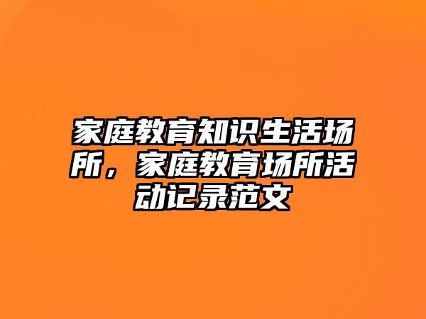 家庭教育知識生活場所，家庭教育場所活動記錄范文