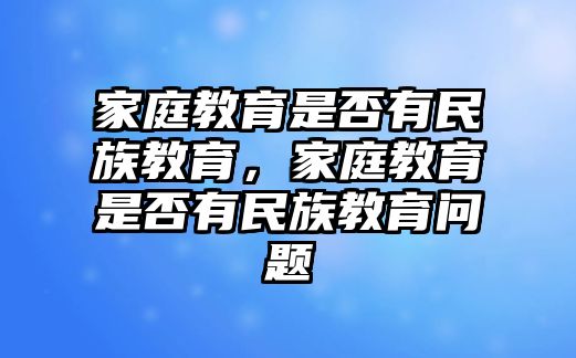 家庭教育是否有民族教育，家庭教育是否有民族教育問題