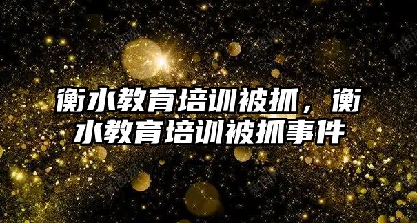 衡水教育培訓被抓，衡水教育培訓被抓事件