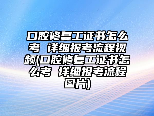 口腔修復(fù)工證書怎么考 詳細(xì)報(bào)考流程視頻(口腔修復(fù)工證書怎么考 詳細(xì)報(bào)考流程圖片)