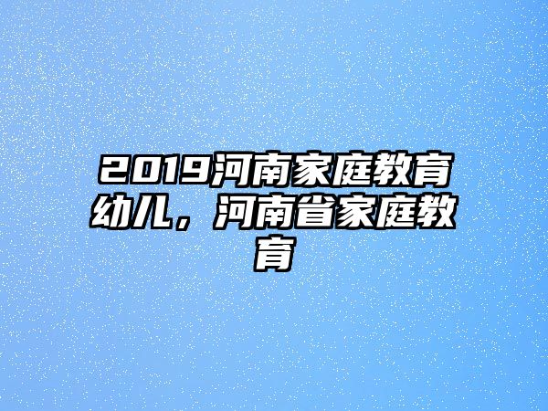 2019河南家庭教育幼兒，河南省家庭教育