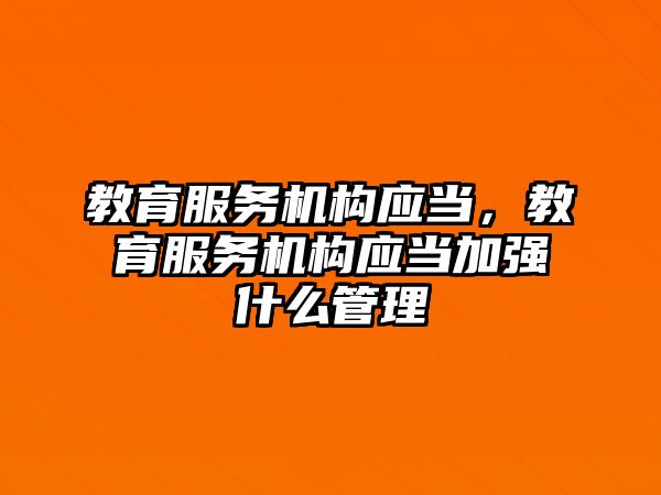 教育服務(wù)機構(gòu)應(yīng)當，教育服務(wù)機構(gòu)應(yīng)當加強什么管理