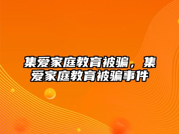 集愛家庭教育被騙，集愛家庭教育被騙事件