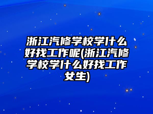 浙江汽修學校學什么好找工作呢(浙江汽修學校學什么好找工作女生)