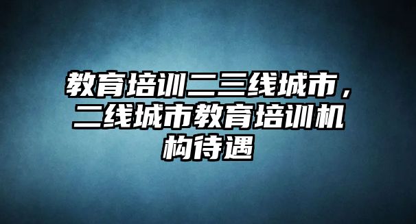 教育培訓(xùn)二三線城市，二線城市教育培訓(xùn)機構(gòu)待遇