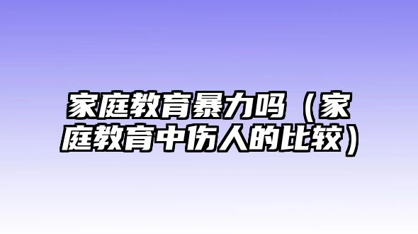 家庭教育暴力嗎（家庭教育中傷人的比較）