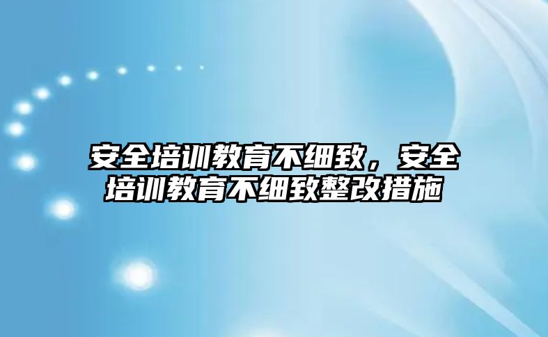 安全培訓教育不細致，安全培訓教育不細致整改措施