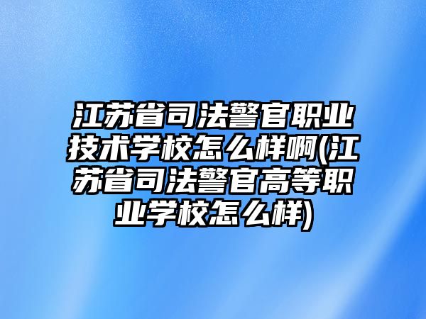 江蘇省司法警官職業(yè)技術(shù)學(xué)校怎么樣啊(江蘇省司法警官高等職業(yè)學(xué)校怎么樣)