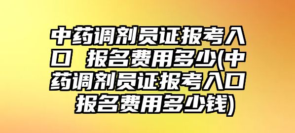 中藥調(diào)劑員證報考入口 報名費用多少(中藥調(diào)劑員證報考入口 報名費用多少錢)