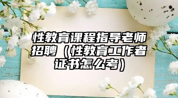 性教育課程指導(dǎo)老師招聘（性教育工作者證書怎么考）