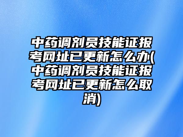 中藥調(diào)劑員技能證報考網(wǎng)址已更新怎么辦(中藥調(diào)劑員技能證報考網(wǎng)址已更新怎么取消)