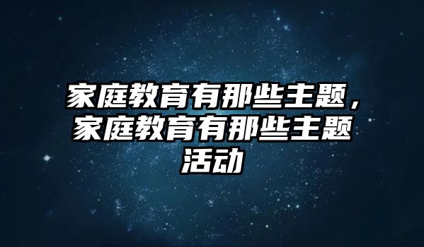 家庭教育有那些主題，家庭教育有那些主題活動(dòng)