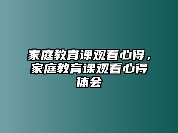 家庭教育課觀看心得，家庭教育課觀看心得體會