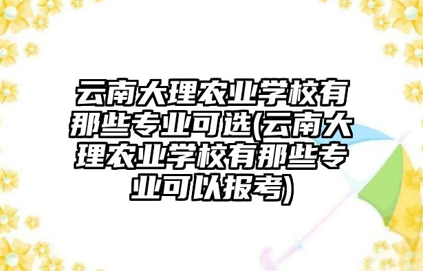 云南大理農(nóng)業(yè)學校有那些專業(yè)可選(云南大理農(nóng)業(yè)學校有那些專業(yè)可以報考)