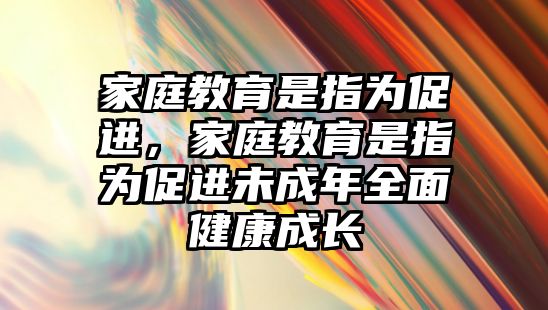 家庭教育是指為促進(jìn)，家庭教育是指為促進(jìn)未成年全面健康成長