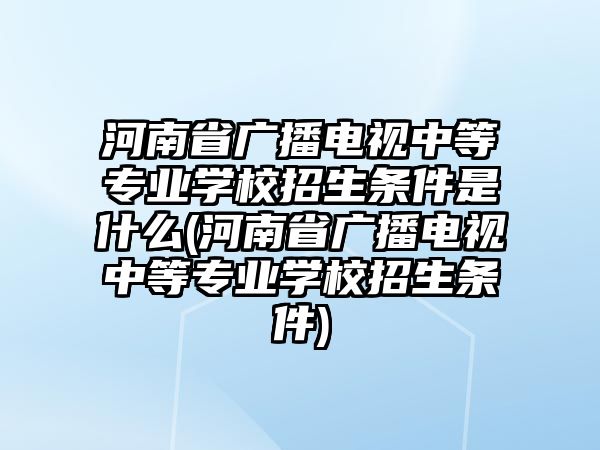 河南省廣播電視中等專業(yè)學(xué)校招生條件是什么(河南省廣播電視中等專業(yè)學(xué)校招生條件)