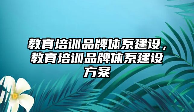 教育培訓(xùn)品牌體系建設(shè)，教育培訓(xùn)品牌體系建設(shè)方案