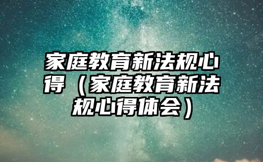 家庭教育新法規(guī)心得（家庭教育新法規(guī)心得體會）