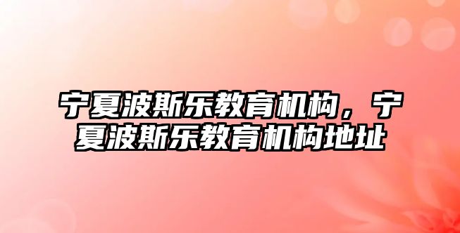 寧夏波斯樂(lè)教育機(jī)構(gòu)，寧夏波斯樂(lè)教育機(jī)構(gòu)地址