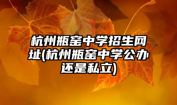 杭州瓶窯中學(xué)招生網(wǎng)址(杭州瓶窯中學(xué)公辦還是私立)