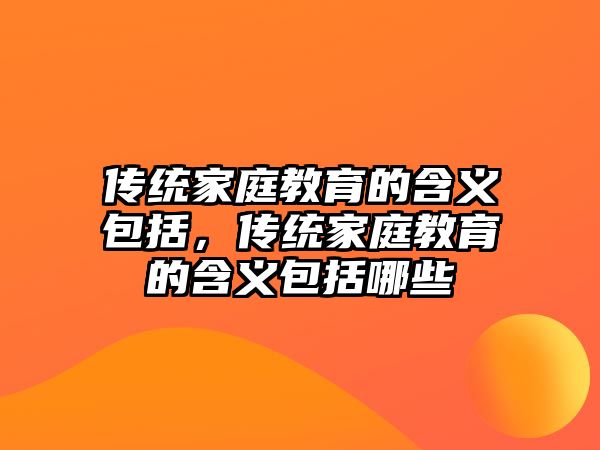 傳統(tǒng)家庭教育的含義包括，傳統(tǒng)家庭教育的含義包括哪些