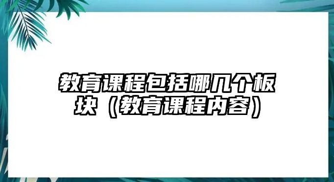 教育課程包括哪幾個板塊（教育課程內(nèi)容）