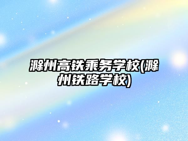 滁州高鐵乘務學校(滁州鐵路學校)