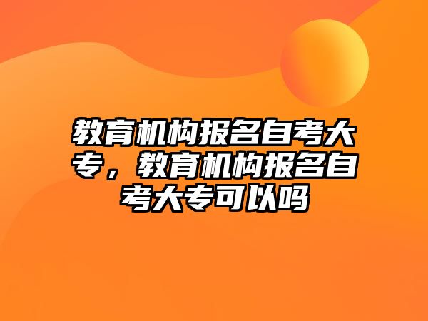 教育機構(gòu)報名自考大專，教育機構(gòu)報名自考大專可以嗎