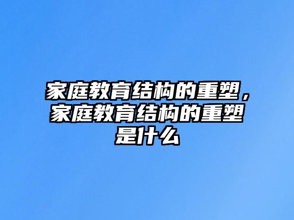 家庭教育結(jié)構(gòu)的重塑，家庭教育結(jié)構(gòu)的重塑是什么