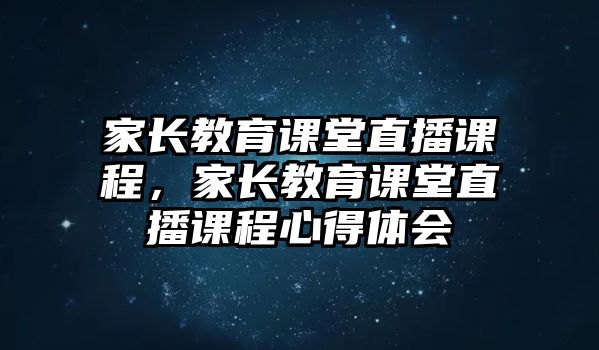 家長教育課堂直播課程，家長教育課堂直播課程心得體會(huì)