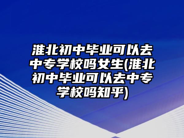 淮北初中畢業(yè)可以去中專學(xué)校嗎女生(淮北初中畢業(yè)可以去中專學(xué)校嗎知乎)