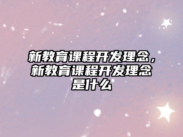 新教育課程開發(fā)理念，新教育課程開發(fā)理念是什么