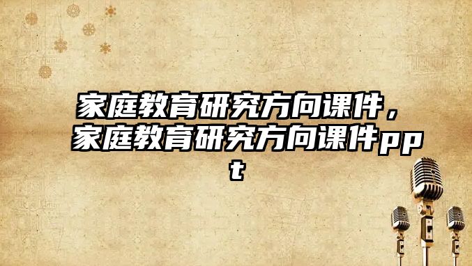 家庭教育研究方向課件，家庭教育研究方向課件ppt