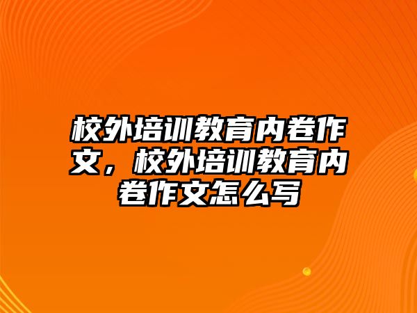 校外培訓(xùn)教育內(nèi)卷作文，校外培訓(xùn)教育內(nèi)卷作文怎么寫