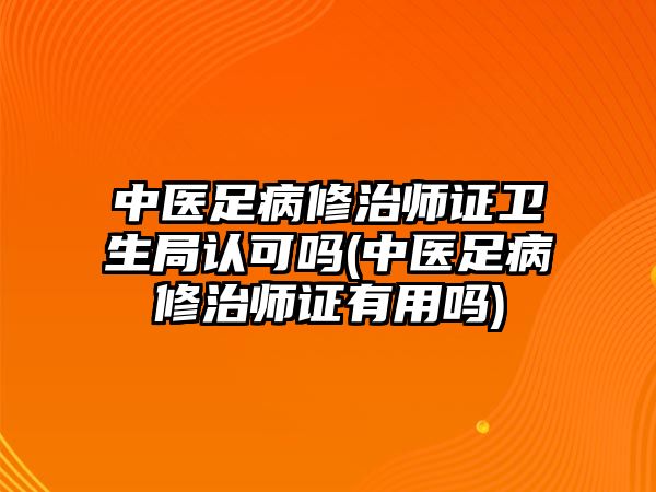 中醫(yī)足病修治師證衛(wèi)生局認(rèn)可嗎(中醫(yī)足病修治師證有用嗎)