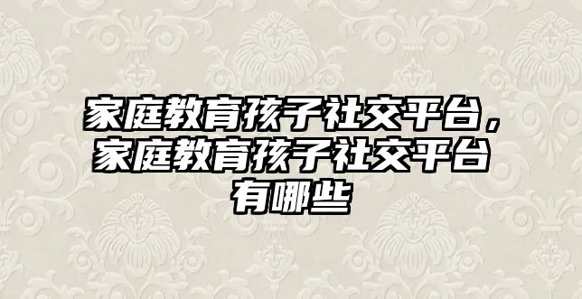 家庭教育孩子社交平臺，家庭教育孩子社交平臺有哪些