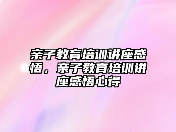 親子教育培訓講座感悟，親子教育培訓講座感悟心得