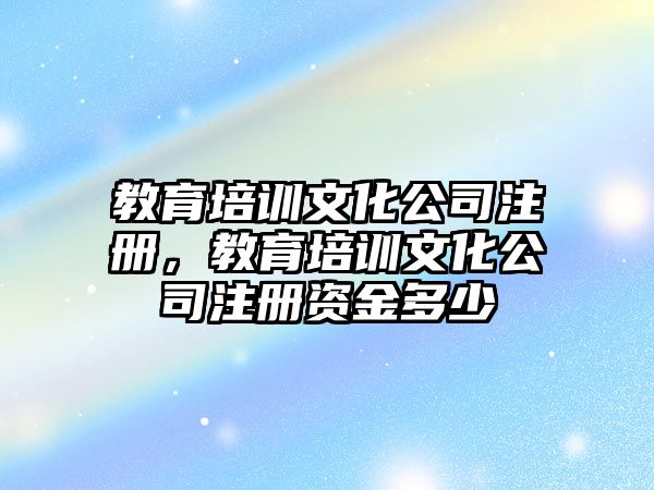 教育培訓(xùn)文化公司注冊，教育培訓(xùn)文化公司注冊資金多少