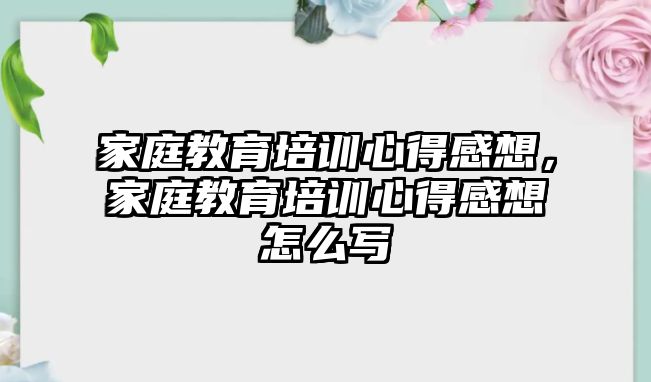 家庭教育培訓心得感想，家庭教育培訓心得感想怎么寫