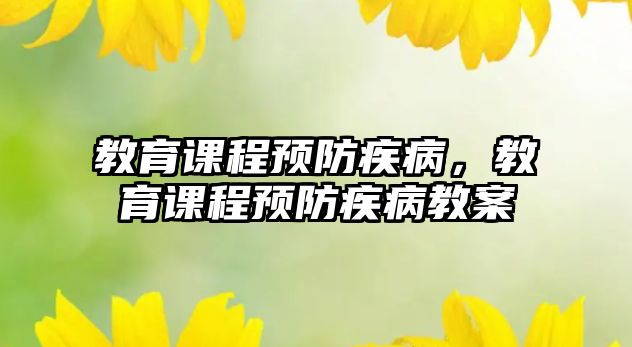 教育課程預(yù)防疾病，教育課程預(yù)防疾病教案