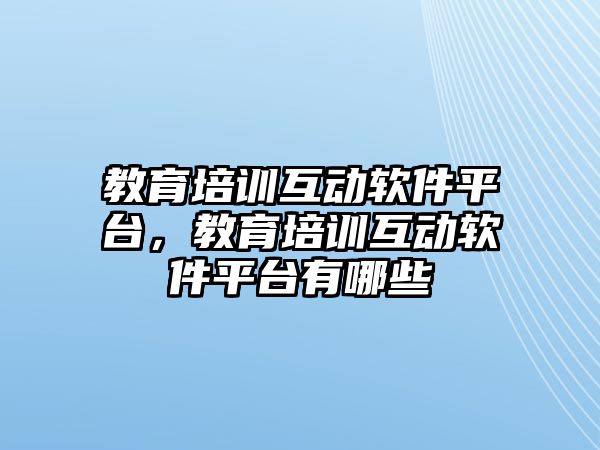 教育培訓互動軟件平臺，教育培訓互動軟件平臺有哪些